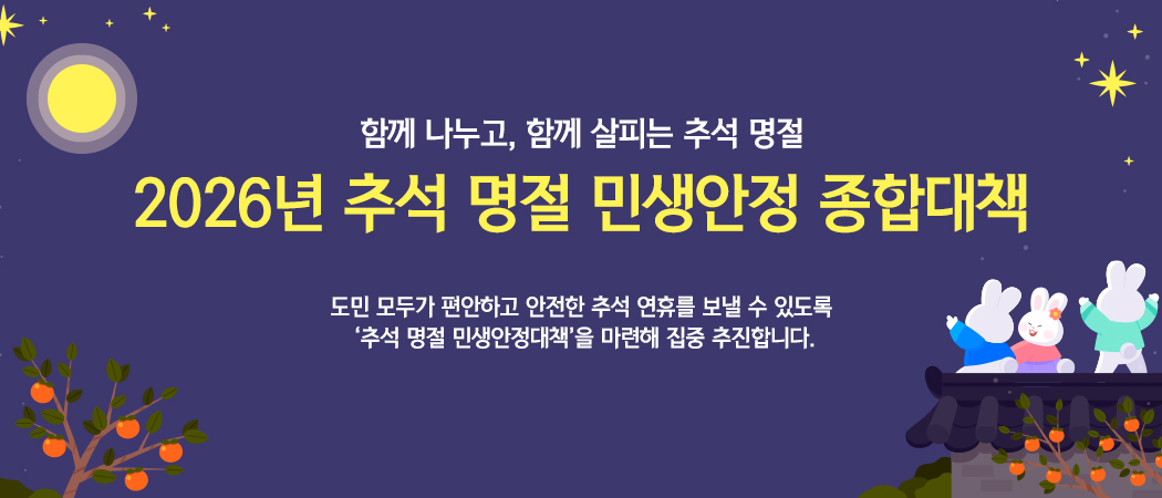함께 나누고, 함께 살피는 추석 명절
2026년 추석 명절 민생안정 종합대책
도민 모두가 편안하고 안전한 추석 연휴를 보낼 수 있도록 ‘추석 명절 민생안정대책’을 마련해 집중 추진합니다.