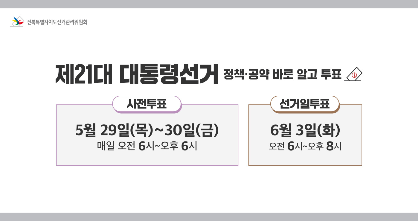 제21대 대통령선거 정책공약 바로알고 투표
사전투표 : 5월 29일(목) ~ 30일(금) 매일 오전 6시 ~ 오후 6시
선거일투표 : 6월 3일(화) 오전 6시 ~ 오후 8시