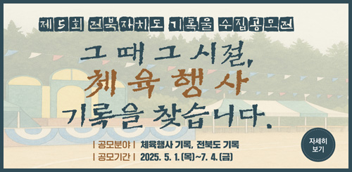 제5회 전북자치도 기록물 수집공모전
그때그시절, 체육행사 기록을 찾습니다.
공모분야 : 체육행사 기록, 전북도 기록
공모기간 : 2025.5.1.(목) ~ 7.4.(금)