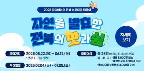 2025 크리에이터 전북 서포터즈 팸투어
자연을 발효만 전북의 맛과 실
모집기간 : 2025.05.22.(목) ~ 06.12.(목)
투어일정 : 2025.07.04.(금) ~ 07.05.(토)