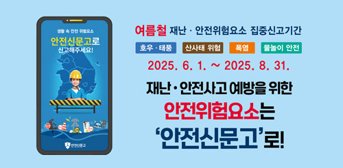 여름철 재난 안전위험요소 집중신고기간
호우 태풍 산사태위험 폭염 물놀이 안전
재난안전사고 예방을 위한 안전위험요소 안전신문고로!