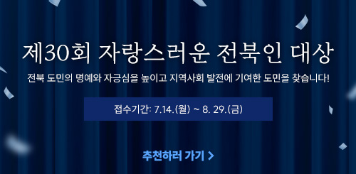 제30회 자랑스러운 전북인 대상

전북 도민의 명예와 자긍심을 높이고 지역사회 발전에 기여한 도민을 찾습니다!

접수기간: 7.14.(월) ~ 8. 29.(금)

추천하러 가기→