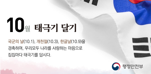 10월 태극기 달기
국군의 날(10.1), 개천절(10.3), 한글날(10.9)을
경축하며, 우리모두 나라를 사랑하는 마음으로 집집마다 태극기를 답시다.