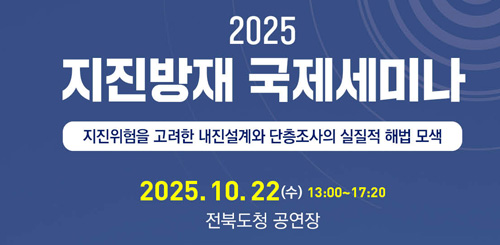 2025 지진방재 국제세미나
지진위험을 고려한 내진설계와 단층조사의 실질적 해법 모색
2025.10.22(수) 13:00 ~17:20 전북도청 공연장
