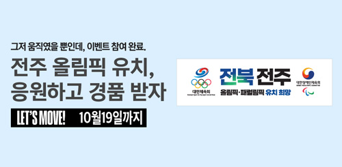 그저 움직였을 뿐인데, 이벤트 참여 완료.
전주 올림픽 유치, 응원하고 경품 받자
Let's Move!
10월19일까지
