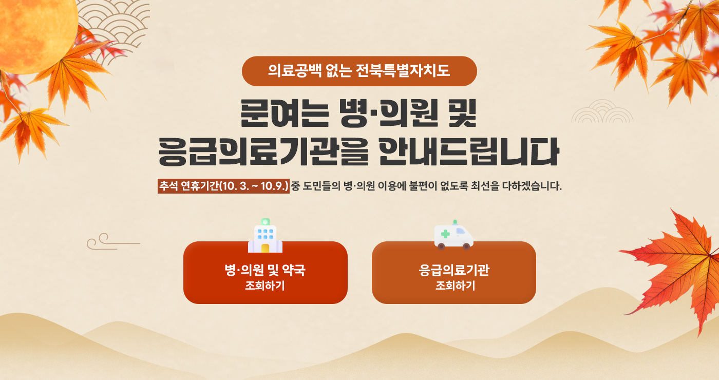 의료공백 없는 전북특별자치도 
문여는 병의원 및 응급의료기관 을 안내드립니다.
추석 연휴기간(10. 3. ~ 10.9.) 중 도민들의 병의원 이용에 불편이 없도록 최선을 다하겠습니다. 