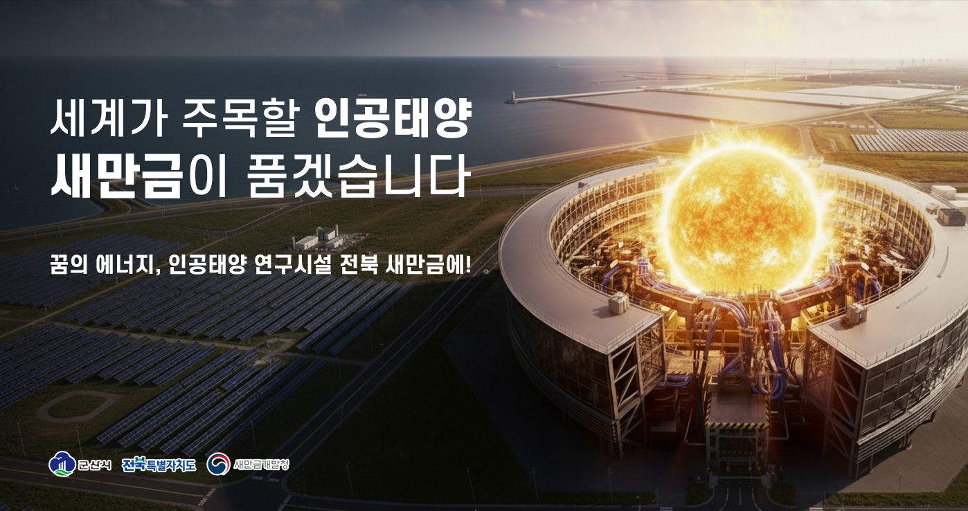 세계가 주목할 인공태양 새만금이 품겠습니다
꿈의 에너지, 인공태양 연구시설 전북 새만금에! 세계가 주목할 인공태양 새만금이 품겠습니다
꿈의 에너지, 인공태양 연구시설 전북 새만금에!