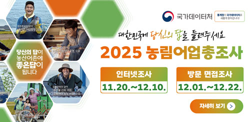 대한민국에 당신의 답을들려주세요
2025 농림어업총조사
인터넷조사 11.20.~ 12.10.
방문 면접조사 12.01. ~ 12.22. 대한민국에 당신의 답을들려주세요
2025 농림어업총조사
인터넷조사 11.20.~ 12.10.
방문 면접조사 12.01. ~ 12.22.