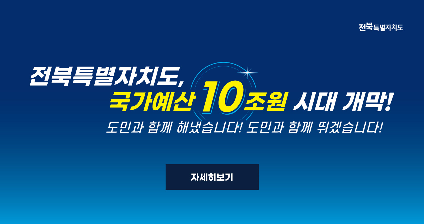 전북특별자치도, 국가예산 10조원 시대 개막!
도민과 함께 해냈습니다! 도민과 함께 뛰겠습니다! 전북특별자치도, 국가예산 10조원 시대 개막!
도민과 함께 해냈습니다! 도민과 함께 뛰겠습니다!
