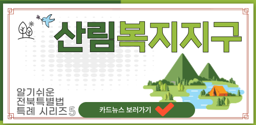 산림복지지구
알기쉬운 전북특별법 특례 시리즈5
카드뉴스 보러가기