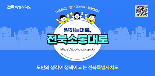 자유제안 · 청년예산제 · 특례발굴

말하는대로, 전북소통대로
https://policy.jb.go.kr

도민의 생각이 정책이 되는 전북특별자치도