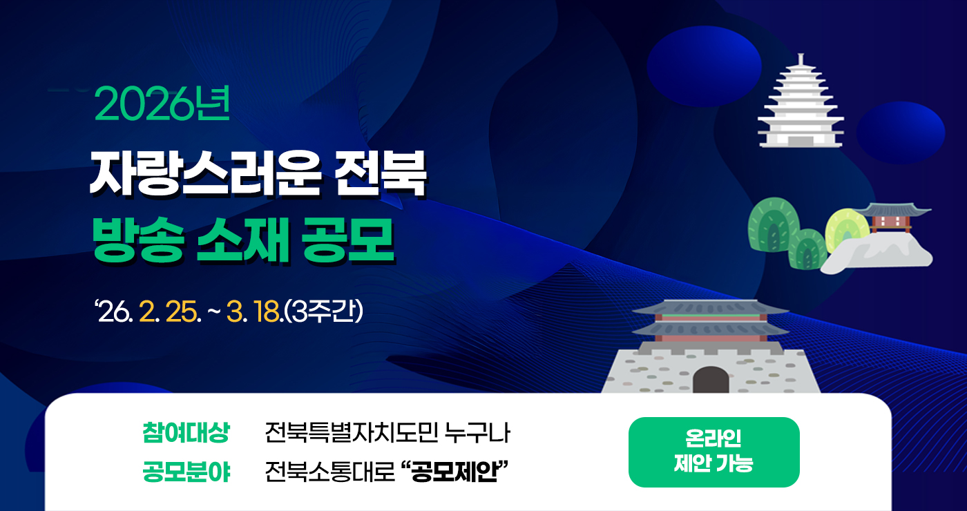 2026년 자랑스러운 전북 방송 소재 공모
'26. 2. 25. ~ 3. 18.(3주간)
참여대상 : 전북특별자치도민 누구나
공모분야 : 전북소통대로 공모제안
 온라인 제안 가능