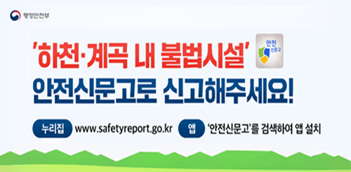 행정안전부

하천·계곡 내 불법시설 안전신문고로 신고해주세요!

누리집 : www.safetyreport.go.kr
앱 : 안전신문고를 검색하여 앱 설치