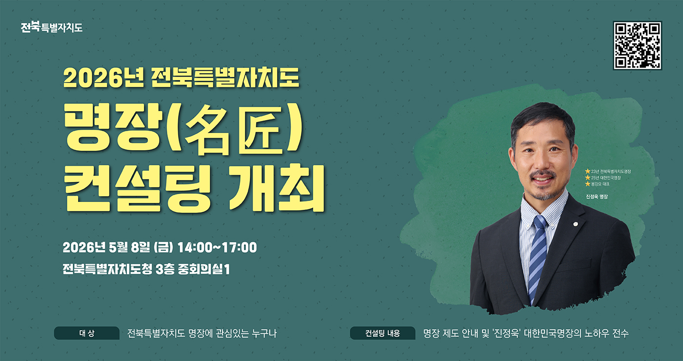 전북특별자치도
명장컨설팅 QR코드

2026년 전북특별자치도
명장( 名 匠 )
컨설팅 개최

2026년 5월 8일 (금) 14:00~17:00
전북특별자치도청 3층 중회의실1
대상 : 전북특별자치도 명장에 관심있는 누구나
컨설팅 내용 : 명장 제도 안내 및 '진정욱' 대한민국명장의 노하우 전수