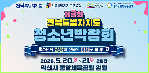전북특별자치도 전북특별자치도교육청 익산시 청소년활동진흥센터
제3회 전북특별자치도 청소년박람회
청소년의 상상이 전북의 미래로 피어나다
2026.5.20.수~21.목 2일간
익산시 중앙체육공원 일원 전북특별자치도 전북특별자치도교육청 익산시 청소년활동진흥센터
제3회 전북특별자치도 청소년박람회
청소년의 상상이 전북의 미래로 피어나다
2026.5.20.수~21.목 2일간
익산시 중앙체육공원 일원