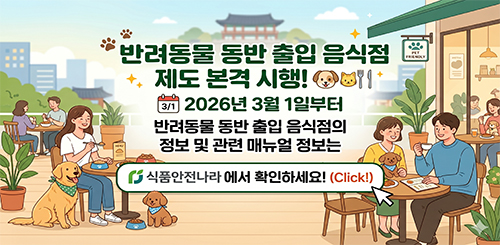 반려동물 동반 출입 음식점
제도 본격 시행!

2026년 3월 1일부터
반려동물 동반 출입 음식점의
정보 및 관련 메뉴얼 정보는

식품안전나라에서 확인하세요! (Click!)