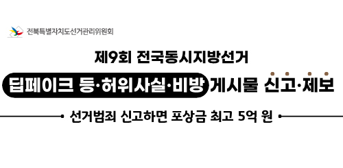 전북특별자치도선거관리위원회

제9회 전국동시지방선거

딥페이크 등·허위사실·비방 게시물 신고·제보

선거범죄 신고하면 포상금 최고 5억원