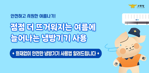 소방청

안전하고 시원한 여름나기!

점점 더 뜨거워지는 여름에
늘어나는 냉방기기 사용

화재없이 안전한 냉방기기 사용법을 알려드립니다