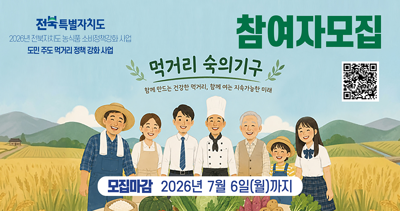 전북특별자치도 
2026년 전북자치도 농식품 소비정책강화 사업
도민 주도 먹거리 정책 강화 사업

먹거리 숙의기구
함께 만드는 건강한 먹거리, 함께 여는 지속가능한 미래

참여자 모집 
참여 QR코드

모집마감 : 2026년 7월 6일(월)까지