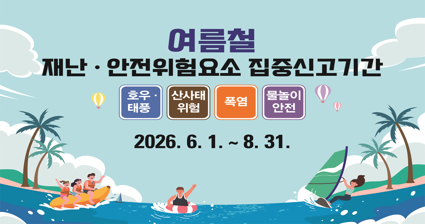 여름철 재난·안전위험요소 집중신고기간

호우 · 태풍
산사태 위험
폭염
물놀이 안전

2026.6.1. ~ 8.31.