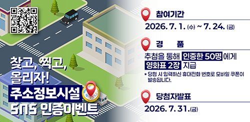 찾고, 찍고, 올리자! 
주소정보시설 SNS 인증이벤트

참여기간 : 2026.7.1.(수) ~ 7.24.(금)

경품 : 추첨을 통해 인증한 50명에게 영화표 2장 지급
*당첨 시 입력하신 휴대전화 번호로 모바일 쿠폰이 발송됩니다.
당첨자 발표 : 2026.7.31.(금)