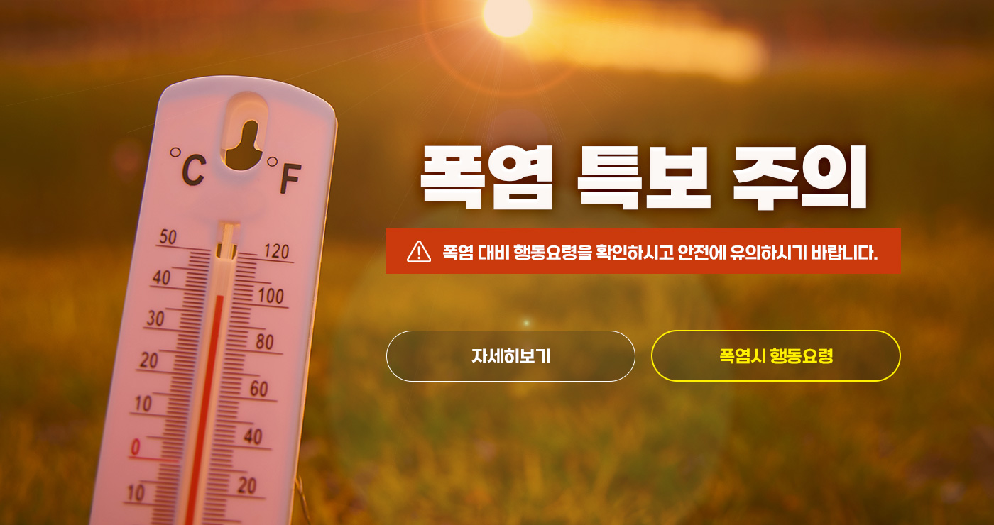 폭염주의보 발효
폭염 대비 행동요령을 확인하시고 안전에 유의하시기 바랍니다.
폭염주의보 발효
폭염 대비 행동요령을 확인하시고 안전에 유의하시기 바랍니다.