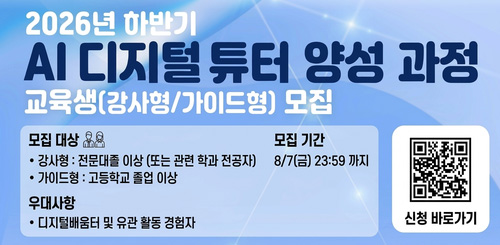 2026년 하반기 AI디지털 튜터 양성 과정
교육생(강사형/가이드형) 모집
모집대상 : 강사형 전문대졸 이상 또는 관련학과 전공자
가이드형 : 고등학교 졸업 이상
우대 사항 디지털배우머 및 유관 활동 경험자
모집기간 : 8/7(금) 23:59까지 2026년 하반기 AI디지털 튜터 양성 과정
교육생(강사형/가이드형) 모집
모집대상 : 강사형 전문대졸 이상 또는 관련학과 전공자
가이드형 : 고등학교 졸업 이상
우대 사항 디지털배우머 및 유관 활동 경험자
모집기간 : 8/7(금) 23:59까지