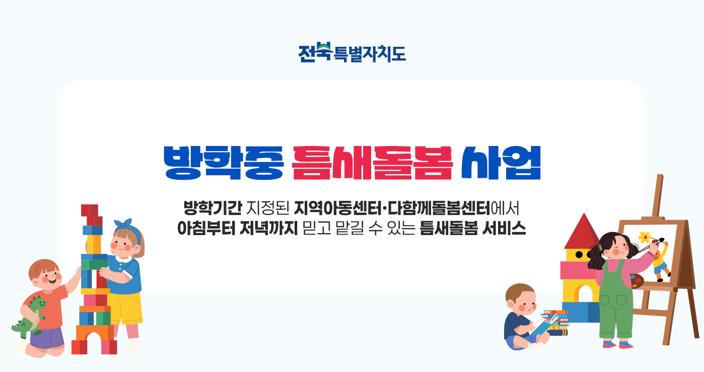 방학중 틈새돌봄 사업
방학기간 지정된 지역아동센터·다함께돌봄센터에서
아침부터 저녁까지 믿고 맡길 수 있는 틈새돌봄 서비스 방학중 틈새돌봄 사업
방학기간 지정된 지역아동센터·다함께돌봄센터에서
아침부터 저녁까지 믿고 맡길 수 있는 틈새돌봄 서비스