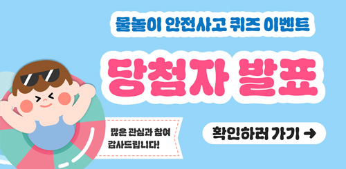 물놀이 안전사고 퀴즈 이벤트 당첨자 발표
확인하러가기
많은 관심과 참여감사드립니다! 물놀이 안전사고 퀴즈 이벤트 당첨자 발표
확인하러가기
많은 관심과 참여감사드립니다!
