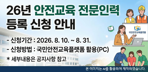26년 안전교육 전문인력 등록 신청 안내
신청기간 : 2026.8.10. ~ 8.31.
신청방법 : 국민안전교육플랫폼 활용(PC)
세부내용은 공지사항 참고 26년 안전교육 전문인력 등록 신청 안내
신청기간 : 2026.8.10. ~ 8.31.
신청방법 : 국민안전교육플랫폼 활용(PC)
세부내용은 공지사항 참고