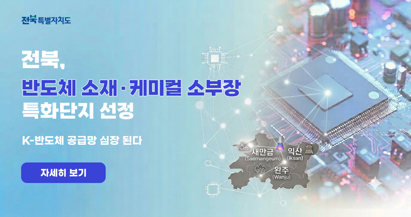 전북,
반도체 소재·케미컬 소부장
특화단지 선텅
K-반도체 공금방 심장 된다
자세히 보기 전북,
반도체 소재·케미컬 소부장
특화단지 선텅
K-반도체 공금방 심장 된다
자세히 보기