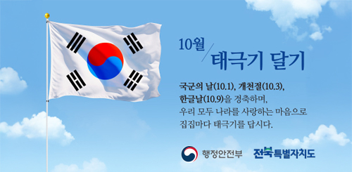 10월 태극기 달기
국군의날(10.1), 개천절(10.3), 한글날(10.9)을 경축하며
우리 모두 나라를 사랑하는 마음으로 집집마다 태극기를 답시다